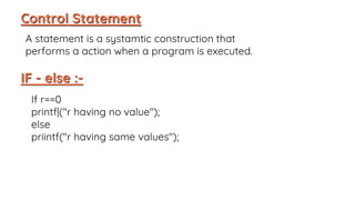 A statement is a systamtic construction that
performs a action when a program is executed.
IF - else :-
If r==0
printf|("r having no value");
else
priintf("r having same values");
 