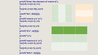 printf("Enter the element of matrix b");
for(i=0; i<=(m-1); i++)
{
for(j=0; j<=(m-10); j=j+1)
{
scanf("%a", &b[i][j]);
}}
printf("matrix a is n");
for(i=0; i<=(m-1); i+1)
{
for(j=0; j<=(n-1); j+1)
{
printf("dt", a[i][j]);
}
printf("n");
}
printf("matrix b is n");
for(i=0; i<=(m-1); j=j+1)
{
for(j=0; j<=(n-1); j=j+1)
{
printf("%dt", b[i][j]);
 