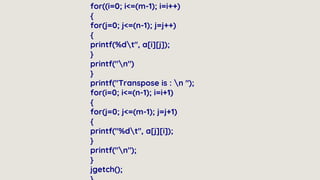 for((i=0; i<=(m-1); i=i++)
{
for(j=0; j<=(n-1); j=j++)
{
printf(%dt", a[i][j]);
}
printf("n")
}
printf("Transpose is : n ");
for(i=0; i<=(n-1); i=i+1)
{
for(j=0; j<=(m-1); j=j+1)
{
printf("%dt", a[j][i]);
}
printf("n");
}
jgetch();
 