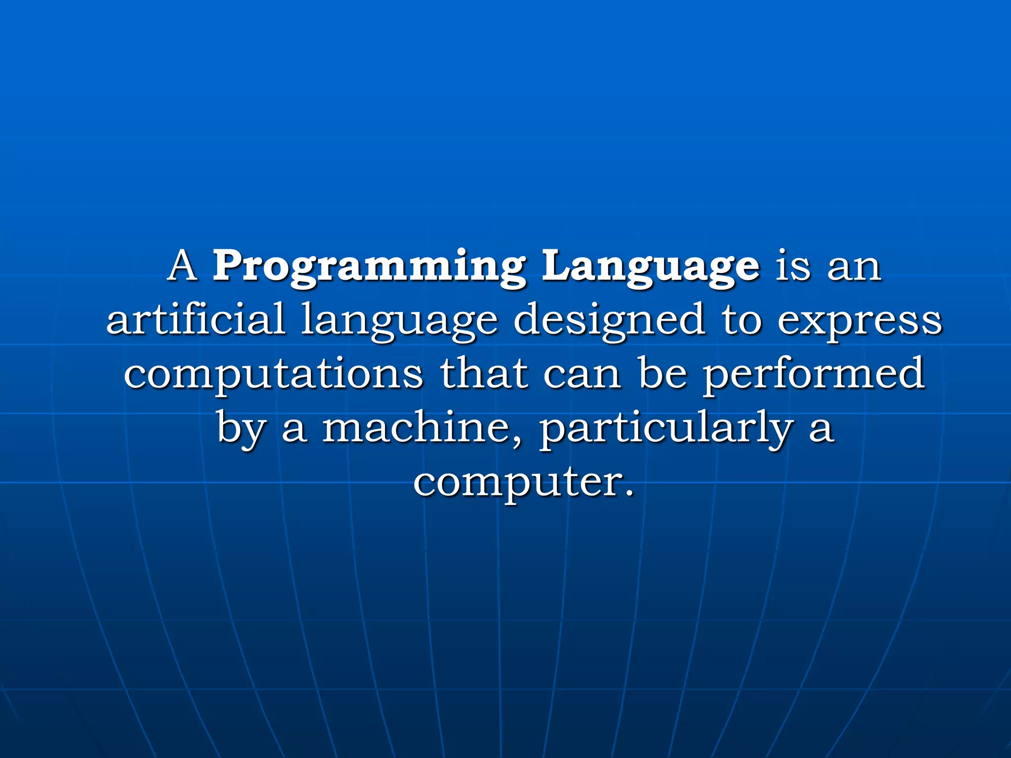 A Programming Language is an artificial language designed to express computations that can be performed by a machine, particularly a computer. 