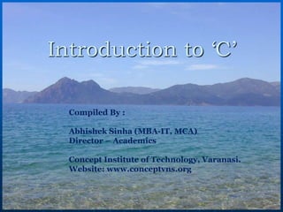 Introduction to ‘C’
Compiled By :
Abhishek Sinha (MBA-IT, MCA)
Director – Academics
Concept Institute of Technology, Varanasi.
Website: www.conceptvns.org
 