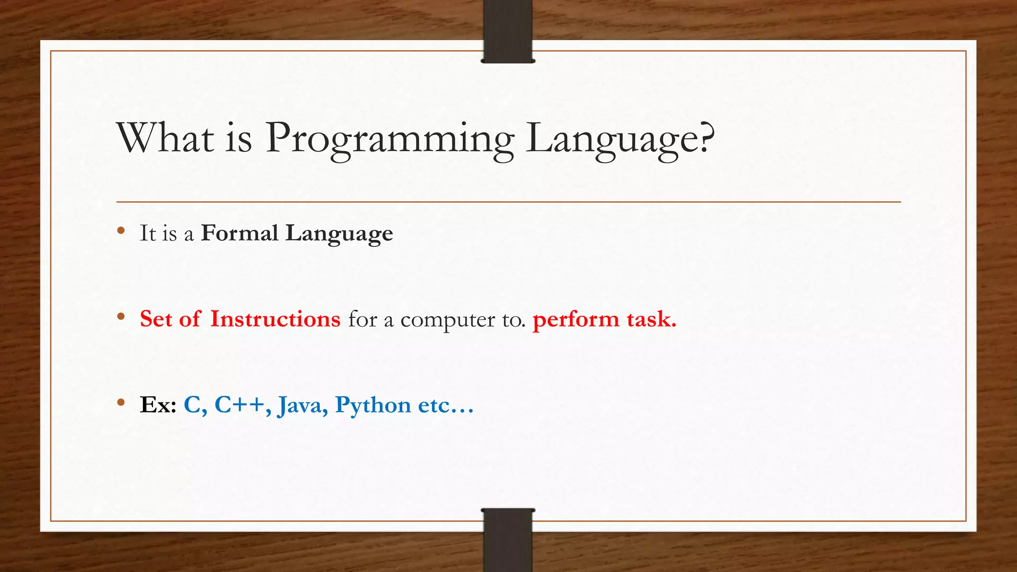 What is Programming Language? • It is a Formal Language • Set of Instructions for a computer to. perform task. • Ex: C, C++, Java, Python etc… 