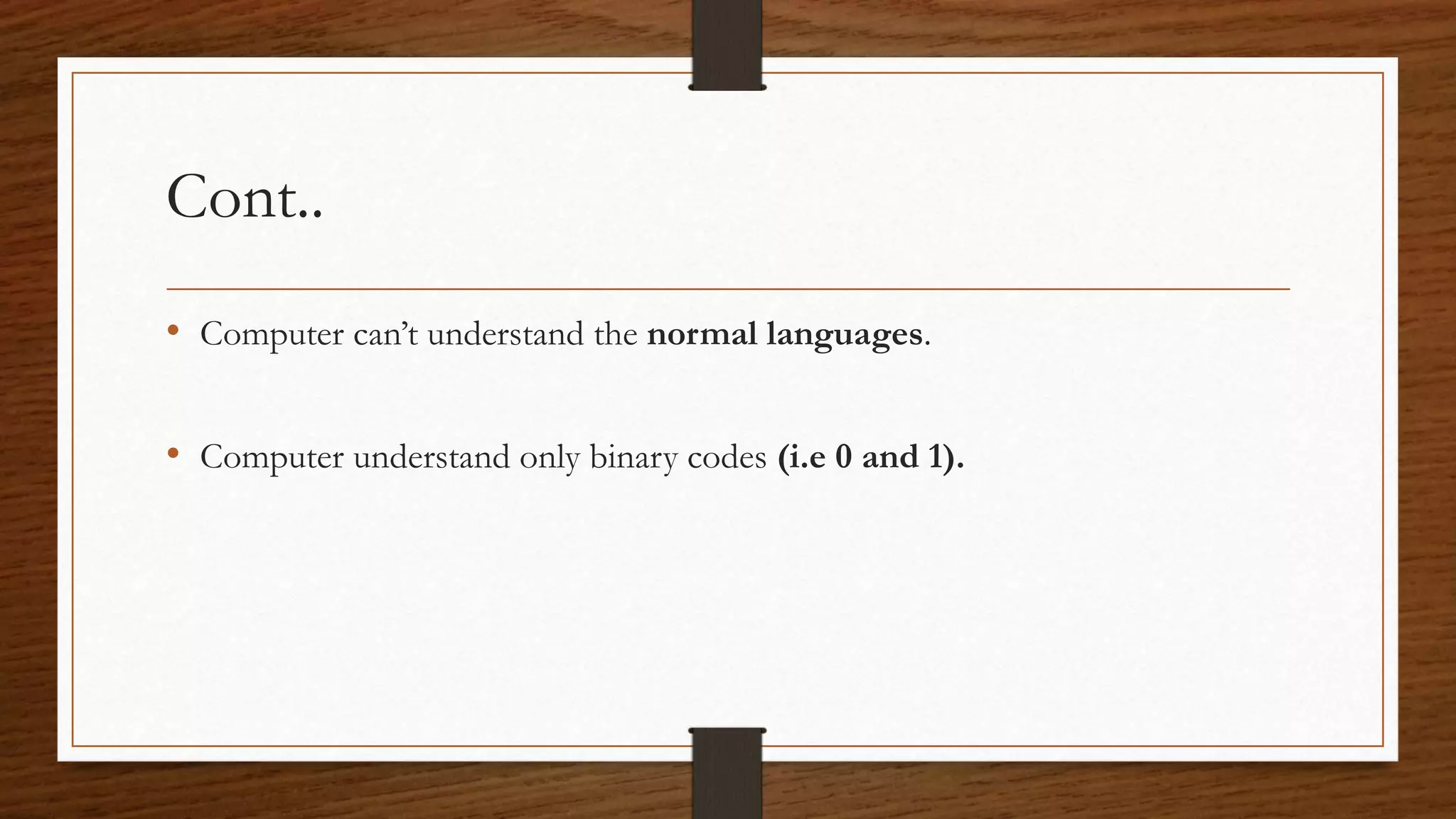 Cont.. • Computer can’t understand the normal languages. • Computer understand only binary codes (i.e 0 and 1). 