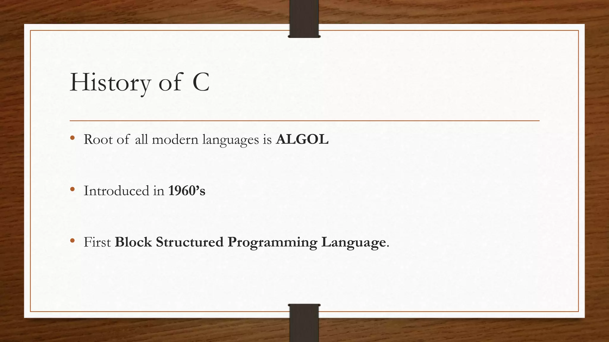 History of C • Root of all modern languages is ALGOL • Introduced in 1960’s • First Block Structured Programming Language. 