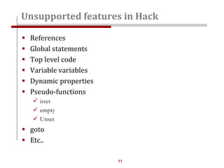 11
 References
 Global statements
 Top level code
 Variable variables
 Dynamic properties
 Pseudo-functions
 isset
 empty
 Unset
 goto
 Etc..
Unsupported features in Hack
 