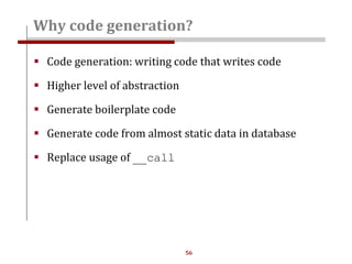 56
Why code generation?
 Code generation: writing code that writes code
 Higher level of abstraction
 Generate boilerplate code
 Generate code from almost static data in database
 Replace usage of __call
 