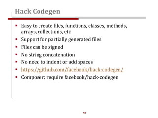 57
 Easy to create files, functions, classes, methods,
arrays, collections, etc
 Support for partially generated files
 Files can be signed
 No string concatenation
 No need to indent or add spaces
 https://github.com/facebook/hack-codegen/
 Composer: require facebook/hack-codegen
Hack Codegen
 