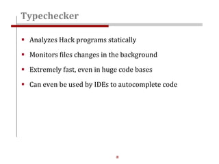 8
 Analyzes Hack programs statically
 Monitors files changes in the background
 Extremely fast, even in huge code bases
 Can even be used by IDEs to autocomplete code
Typechecker
 