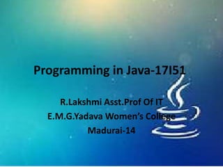 Programming in Java-17I51
R.Lakshmi Asst.Prof Of IT
E.M.G.Yadava Women’s College
Madurai-14
 