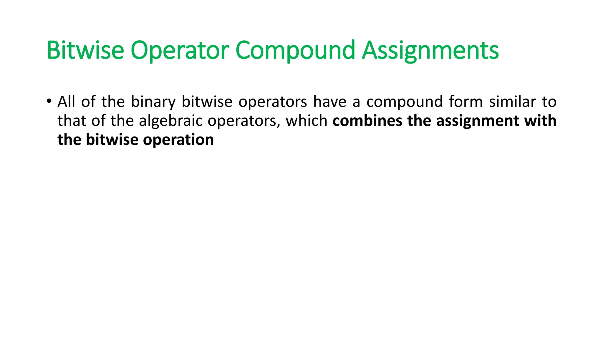 Bitwise Operator Compound Assignments
• All of the binary bitwise operators have a compound form similar to
that of the algebraic operators, which combines the assignment with
the bitwise operation
 