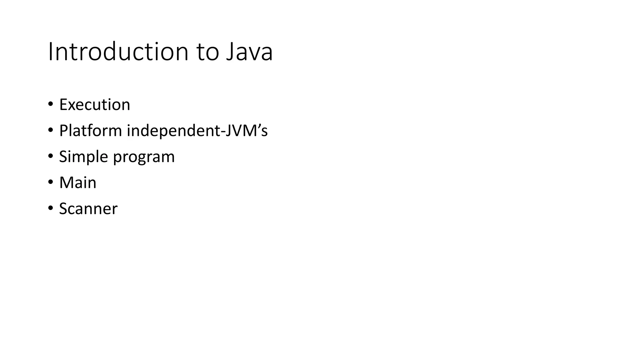 Introduction to Java
• Execution
• Platform independent-JVM’s
• Simple program
• Main
• Scanner
 