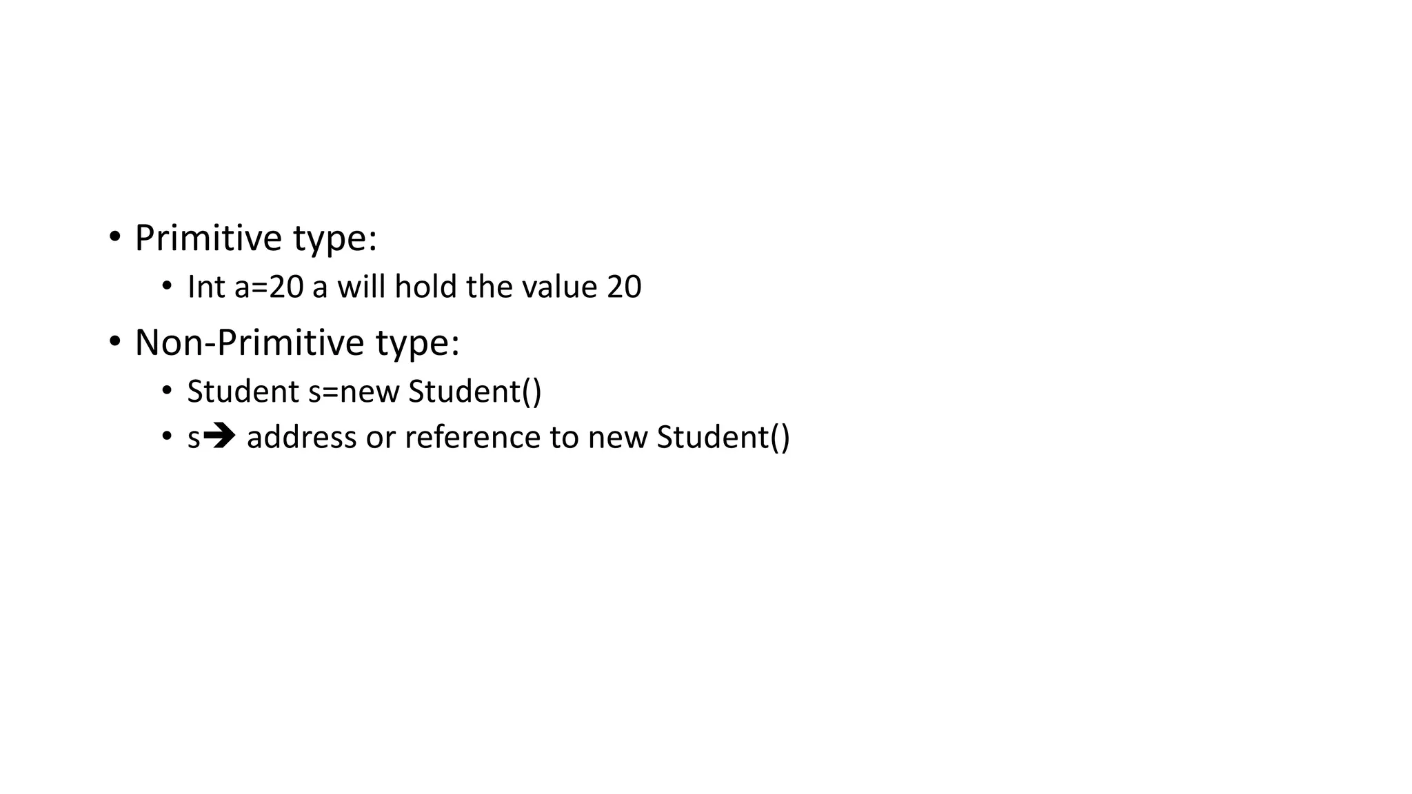• Primitive type:
• Int a=20 a will hold the value 20
• Non-Primitive type:
• Student s=new Student()
• s➔ address or reference to new Student()
 