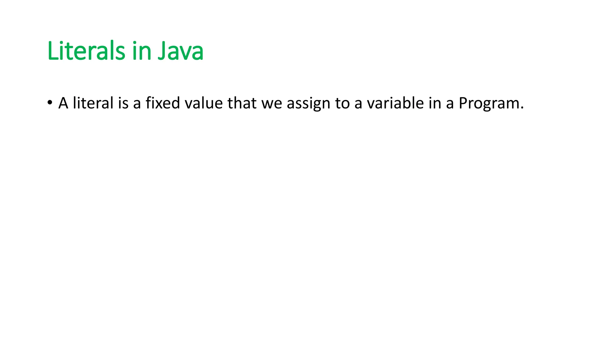 Literals in Java
• A literal is a fixed value that we assign to a variable in a Program.
 
