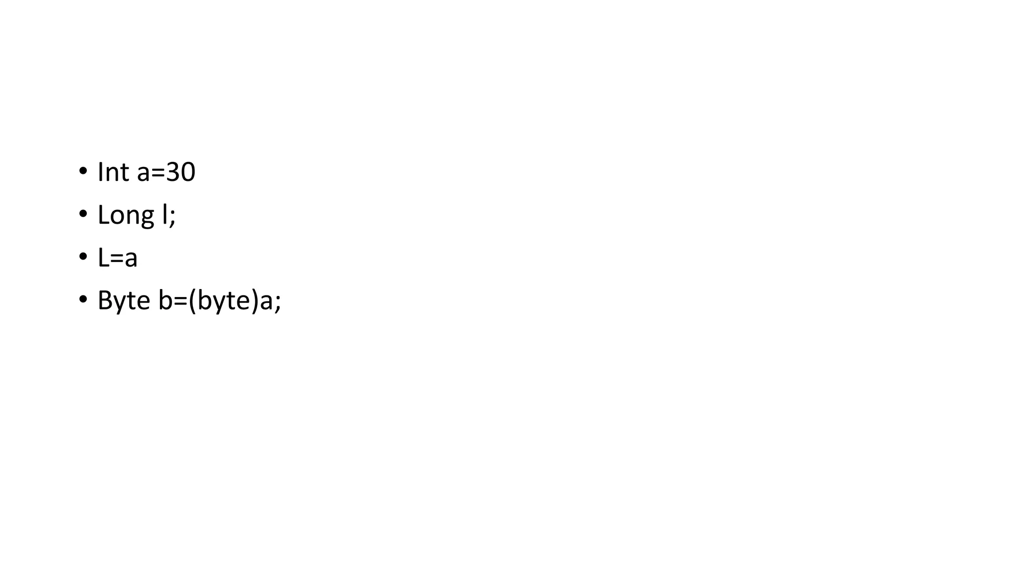 • Int a=30
• Long l;
• L=a
• Byte b=(byte)a;
 