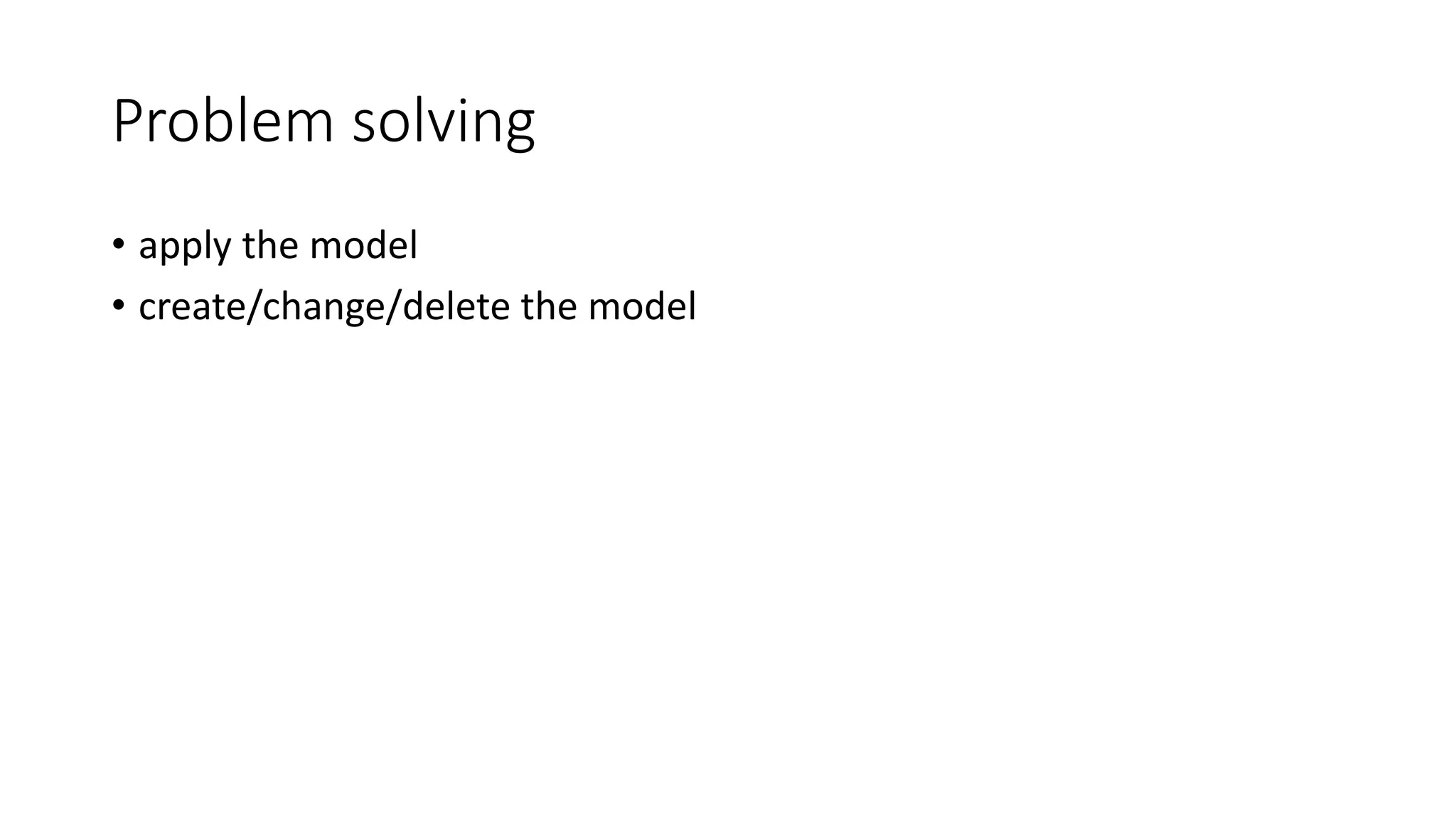 Problem solving
• apply the model
• create/change/delete the model
 