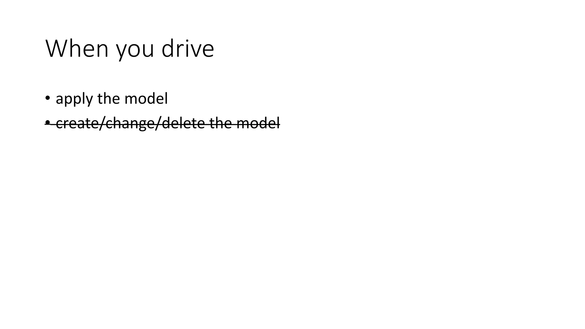 When you drive
• apply the model
• create/change/delete the model
 