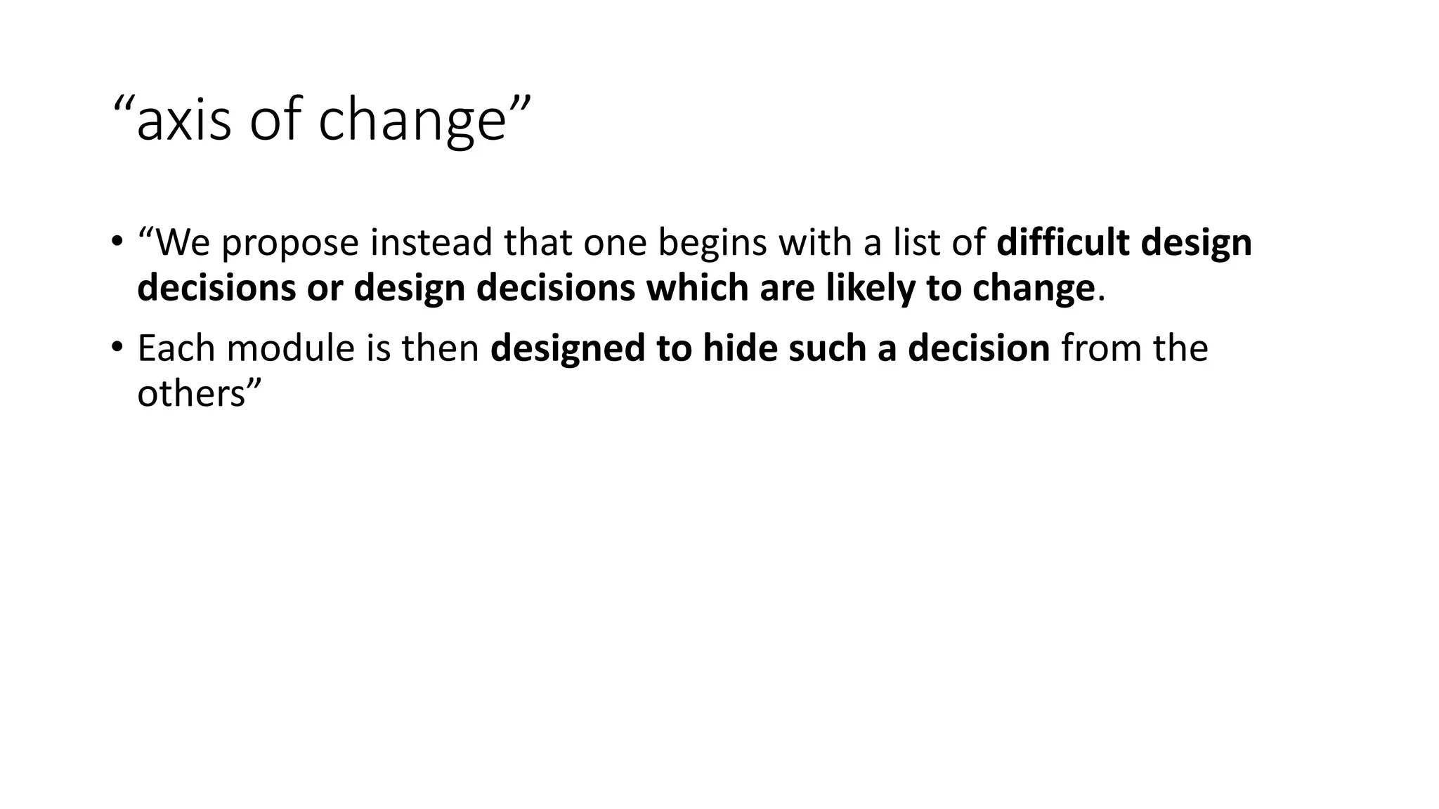 “axis of change”
• “We propose instead that one begins with a list of difficult design
decisions or design decisions which are likely to change.
• Each module is then designed to hide such a decision from the
others”
 
