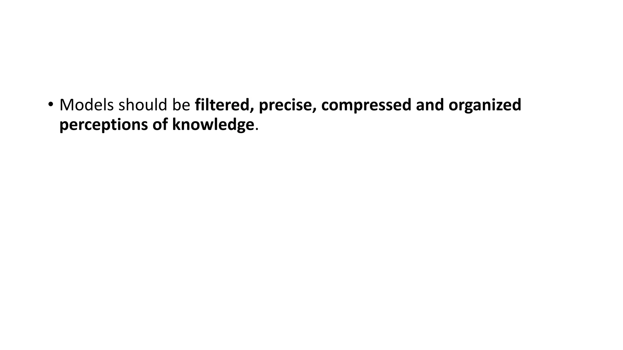 • Models should be filtered, precise, compressed and organized
perceptions of knowledge.
 