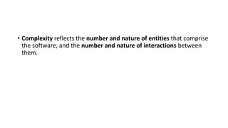 • Complexity reflects the number and nature of entities that comprise
the software, and the number and nature of interactions between
them.
 