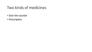 Two kinds of medicines
• Over the counter
• Prescription
 