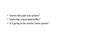 • “seems like pub-sub system”
• “looks like a bounded buffer”
• “it’s going to be master slave system”
 