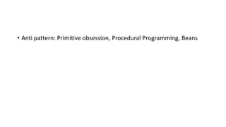 • Anti pattern: Primitive obsession, Procedural Programming, Beans
 