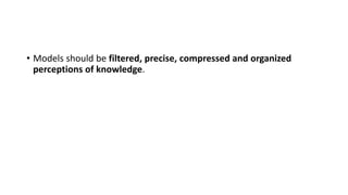 • Models should be filtered, precise, compressed and organized
perceptions of knowledge.
 