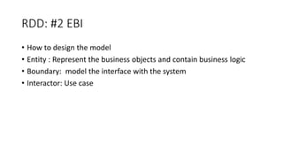 RDD: #2 EBI
• How to design the model
• Entity : Represent the business objects and contain business logic
• Boundary: model the interface with the system
• Interactor: Use case
 