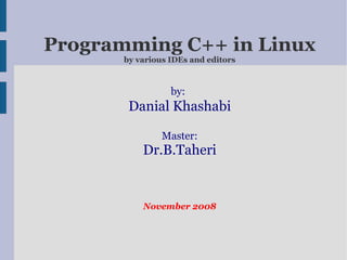 Programming C++ in Linux by various IDEs and editors by:   Danial Khashabi Master: Dr.B.Taheri November 2008 