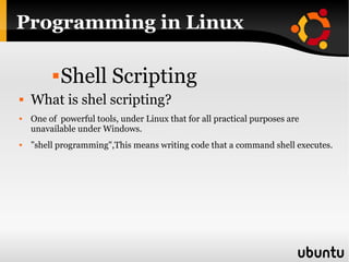 Programming in Linux Shell Scripting What is shel scripting? One of  powerful tools, under Linux that for all practical purposes are unavailable under Windows. ” shell programming",This means writing code that a command shell executes. 