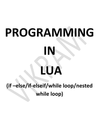 PROGRAMMING
IN
LUA
(if –else/if-elseif/while loop/nested
while loop)
 