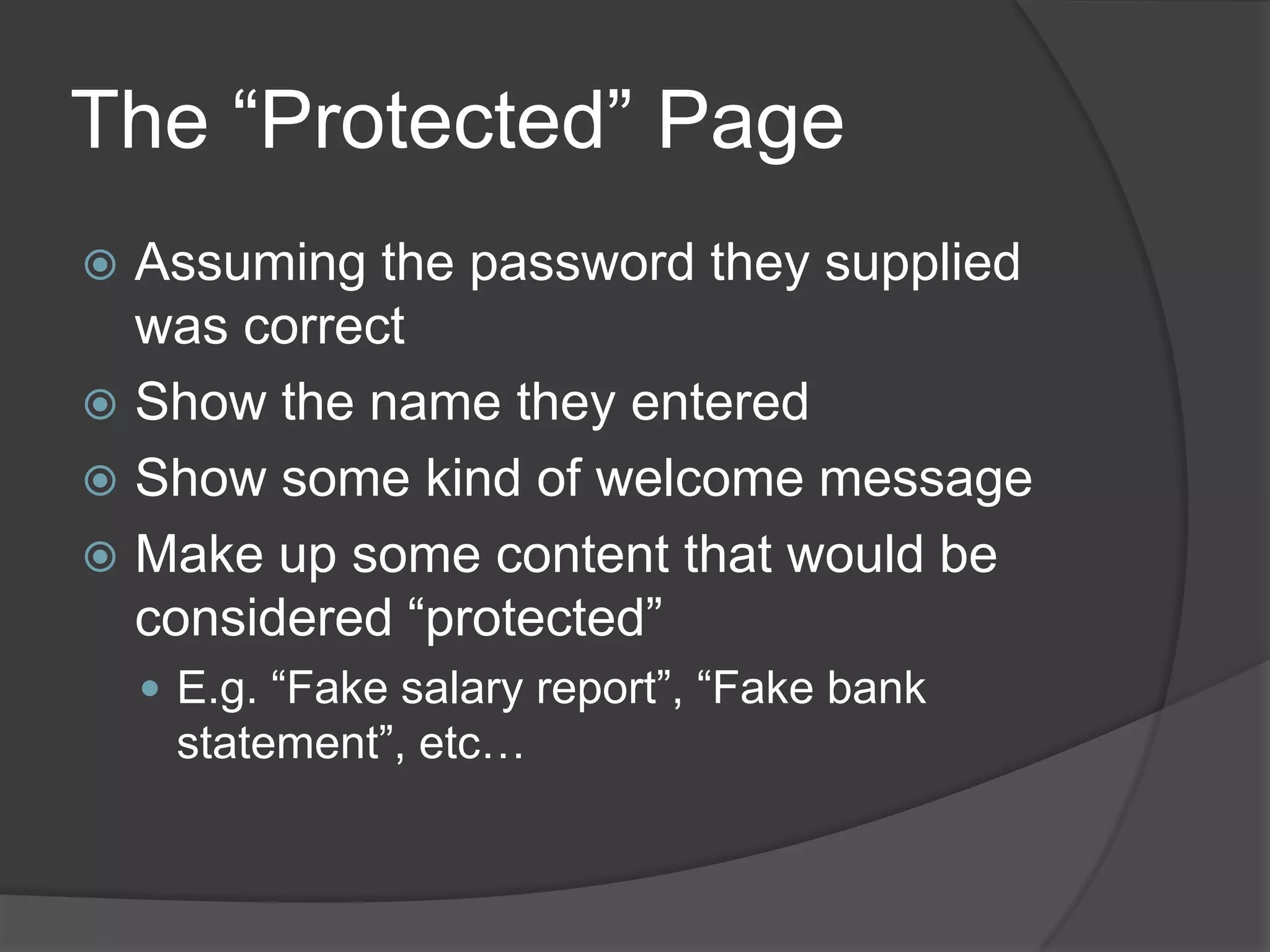 The “Protected” Page
 Assuming the password they supplied
  was correct
 Show the name they entered
 Show some kind of welcome message
 Make up some content that would be
  considered “protected”
     E.g. “Fake salary report”, “Fake bank
     statement”, etc…
 