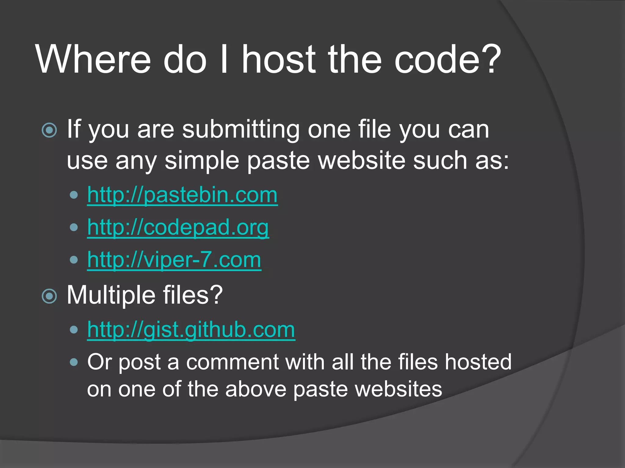 Where do I host the code?
   If you are submitting one file you can
    use any simple paste website such as:
     http://pastebin.com
     http://codepad.org
     http://viper-7.com
   Multiple files?
     http://gist.github.com
     Or post a comment with all the files hosted
     on one of the above paste websites
 