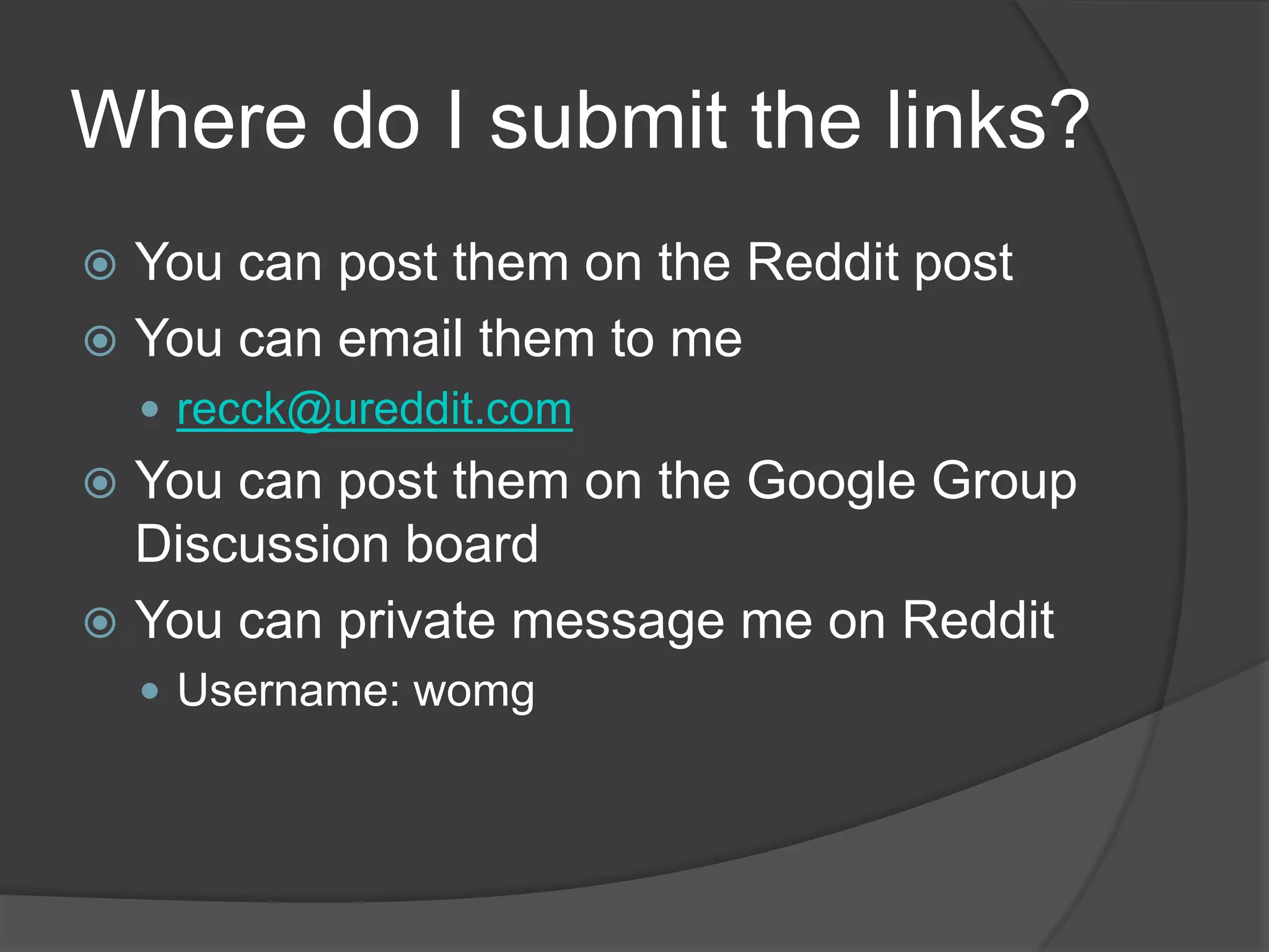 Where do I submit the links?
 You can post them on the Reddit post
 You can email them to me
     recck@ureddit.com
 You can post them on the Google Group
  Discussion board
 You can private message me on Reddit
     Username: womg
 