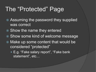 The “Protected” Page
 Assuming the password they supplied
  was correct
 Show the name they entered
 Show some kind of welcome message
 Make up some content that would be
  considered “protected”
     E.g. “Fake salary report”, “Fake bank
     statement”, etc…
 