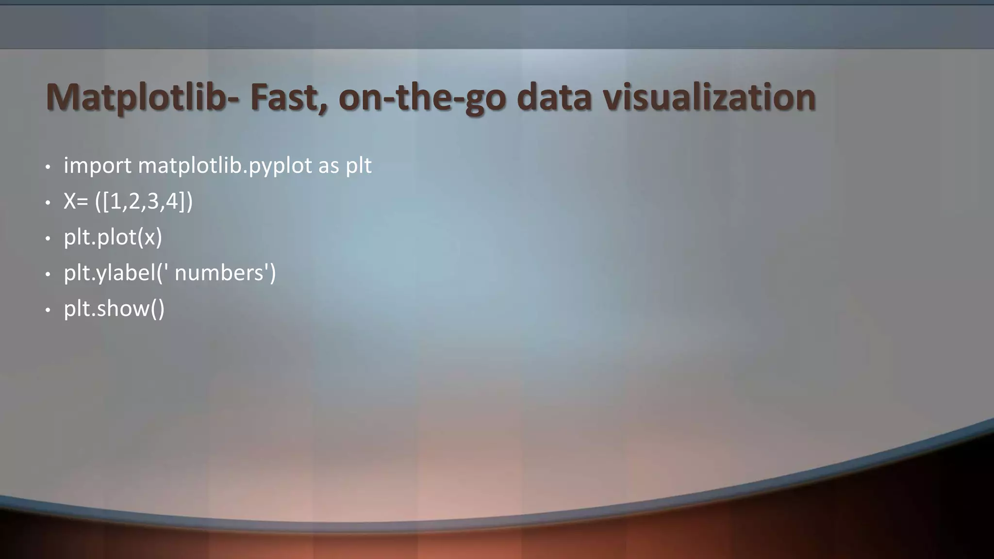 Matplotlib- Fast, on-the-go data visualization • import matplotlib.pyplot as plt • X= ([1,2,3,4]) • plt.plot(x) • plt.ylabel(' numbers') • plt.show() 