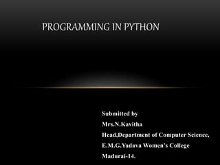 Submitted by
Mrs.N.Kavitha
Head,Department of Computer Science,
E.M.G.Yadava Women’s College
Madurai-14.
PROGRAMMING IN PYTHON
 