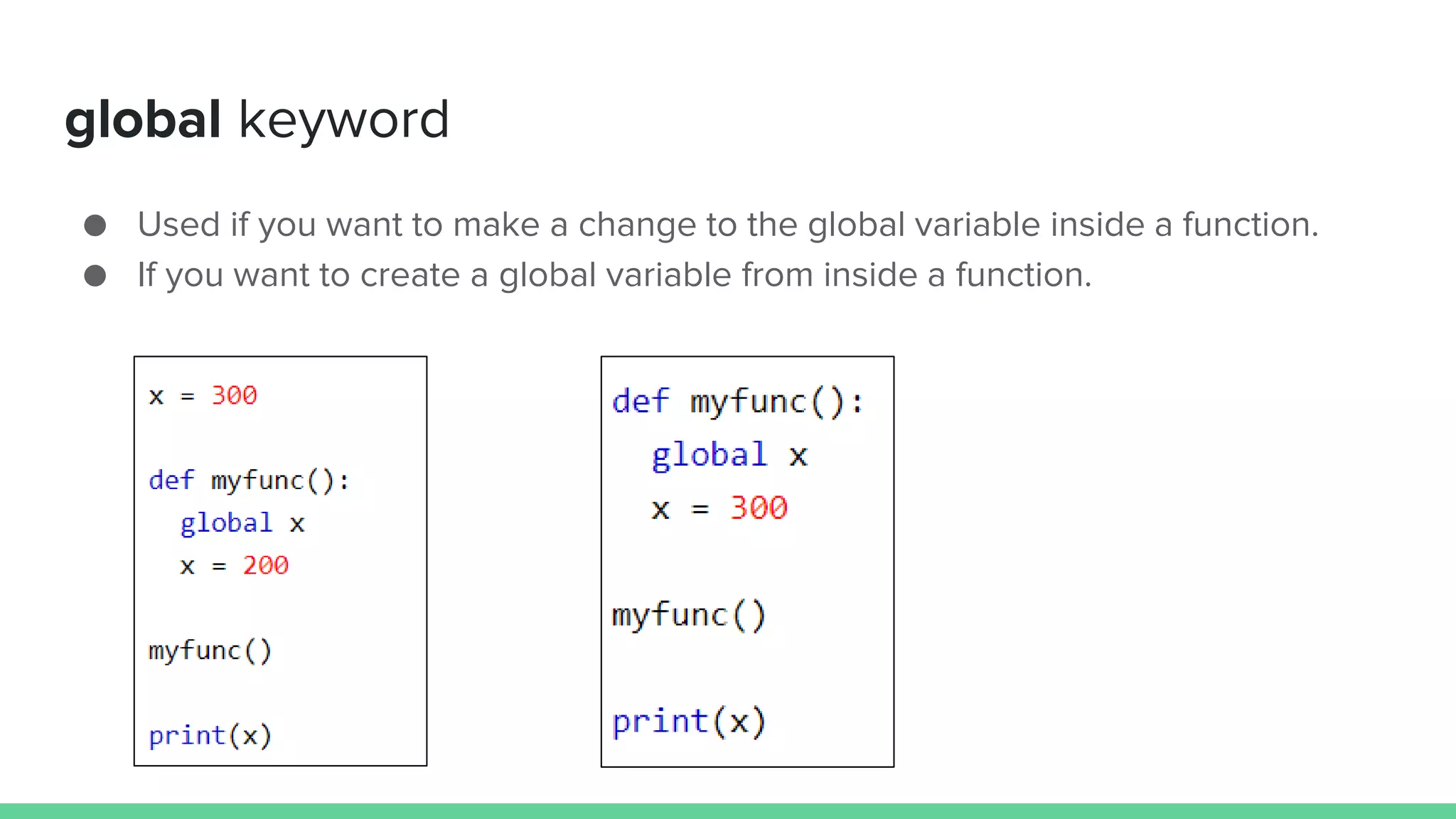 global keyword ● Used if you want to make a change to the global variable inside a function. ● If you want to create a global variable from inside a function. 