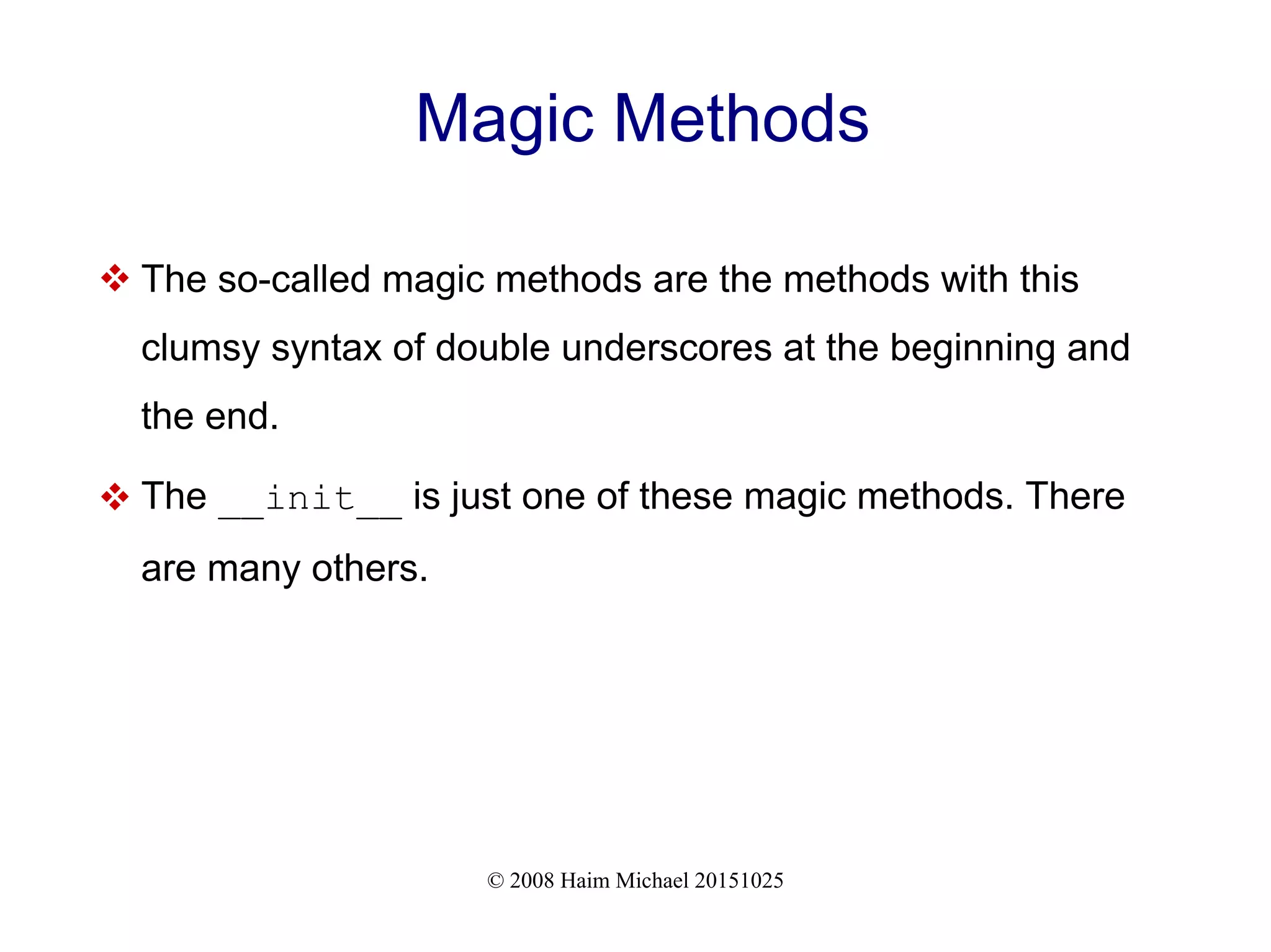 © 2008 Haim Michael 20151025 Magic Methods  The so-called magic methods are the methods with this clumsy syntax of double underscores at the beginning and the end.  The __init__ is just one of these magic methods. There are many others. 