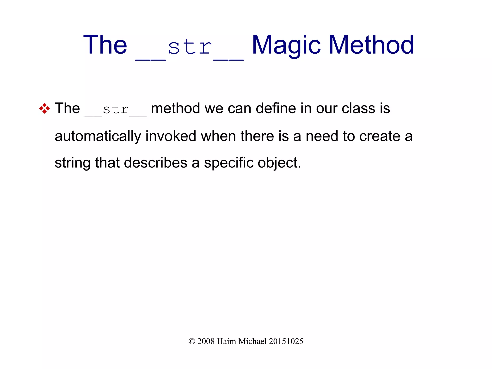© 2008 Haim Michael 20151025 The __str__ Magic Method  The __str__ method we can define in our class is automatically invoked when there is a need to create a string that describes a specific object. 