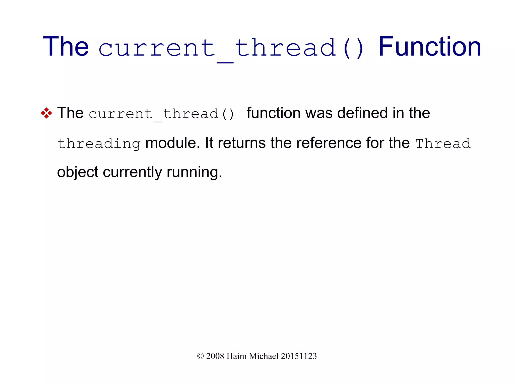 © 2008 Haim Michael 20151123 The current_thread() Function  The current_thread() function was defined in the threading module. It returns the reference for the Thread object currently running. 