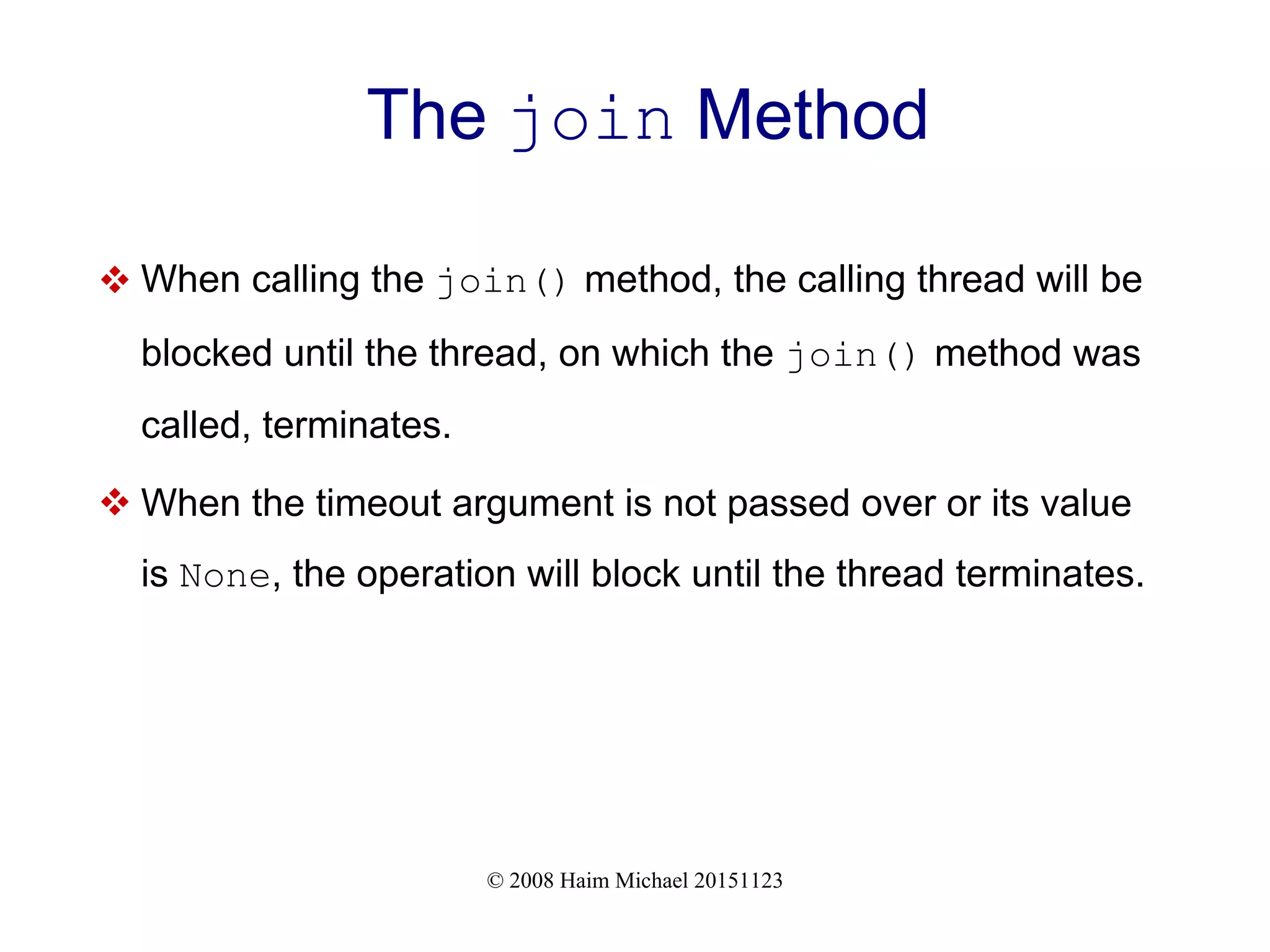 © 2008 Haim Michael 20151123 The join Method  When calling the join() method, the calling thread will be blocked until the thread, on which the join() method was called, terminates.  When the timeout argument is not passed over or its value is None, the operation will block until the thread terminates. 
