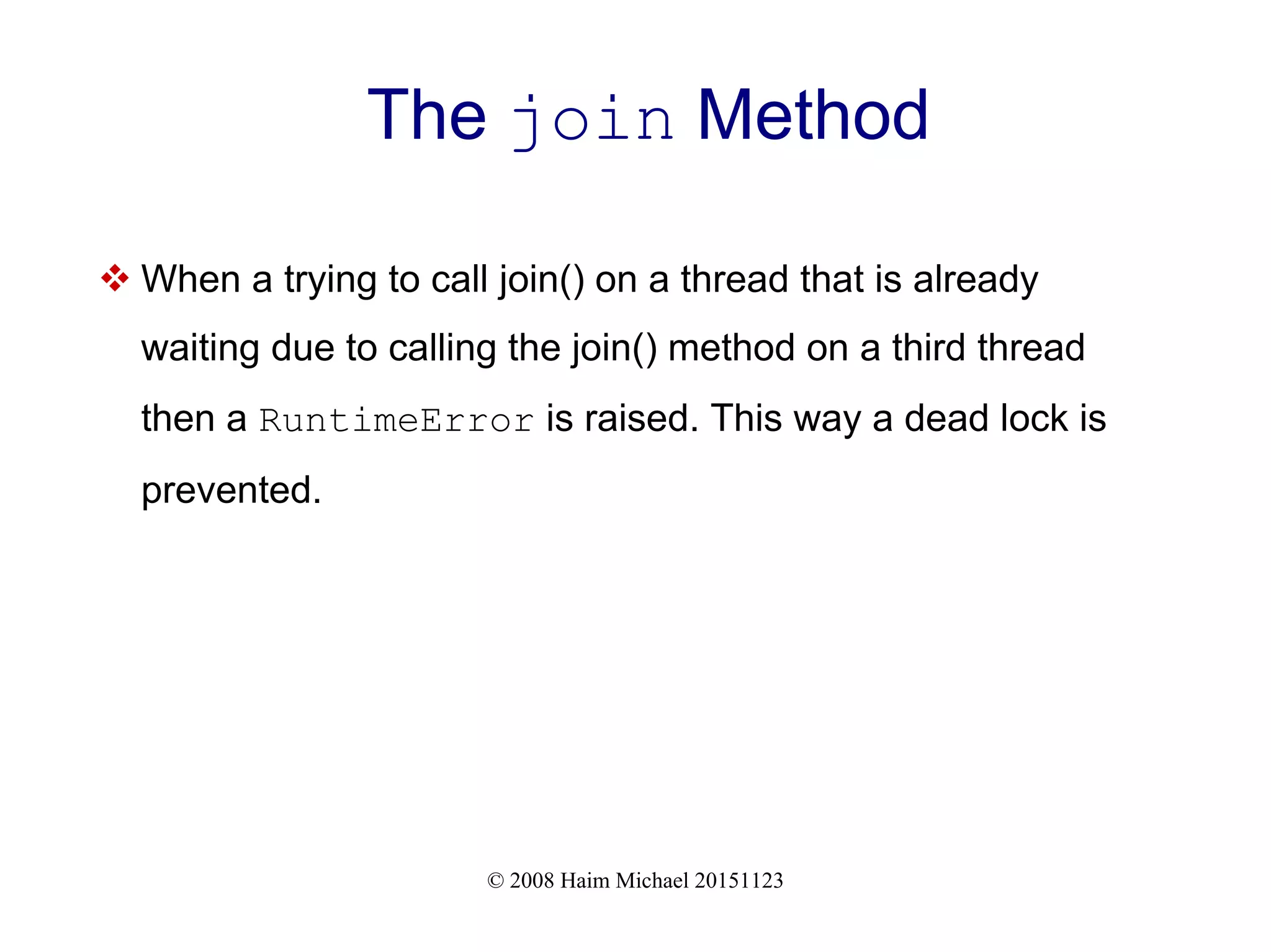 © 2008 Haim Michael 20151123 The join Method  When a trying to call join() on a thread that is already waiting due to calling the join() method on a third thread then a RuntimeError is raised. This way a dead lock is prevented. 