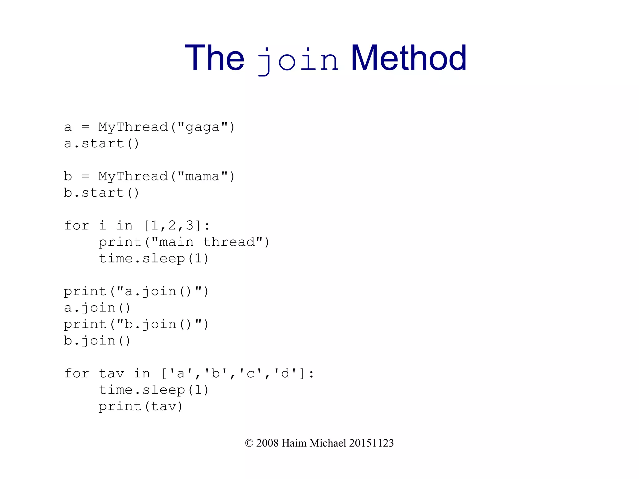 © 2008 Haim Michael 20151123 The join Method a = MyThread("gaga") a.start() b = MyThread("mama") b.start() for i in [1,2,3]: print("main thread") time.sleep(1) print("a.join()") a.join() print("b.join()") b.join() for tav in ['a','b','c','d']: time.sleep(1) print(tav) 