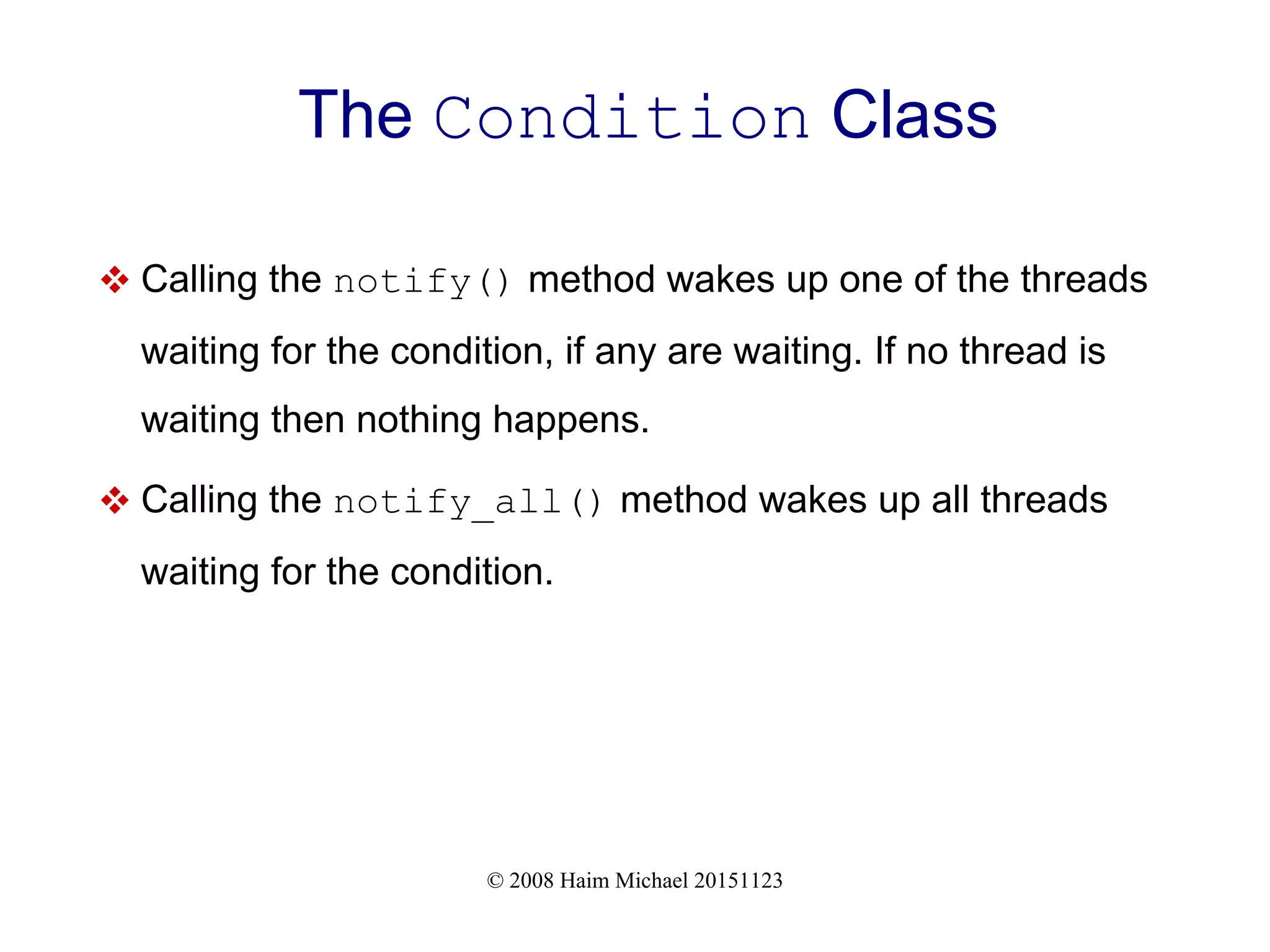 © 2008 Haim Michael 20151123 The Condition Class  Calling the notify() method wakes up one of the threads waiting for the condition, if any are waiting. If no thread is waiting then nothing happens.  Calling the notify_all() method wakes up all threads waiting for the condition. 