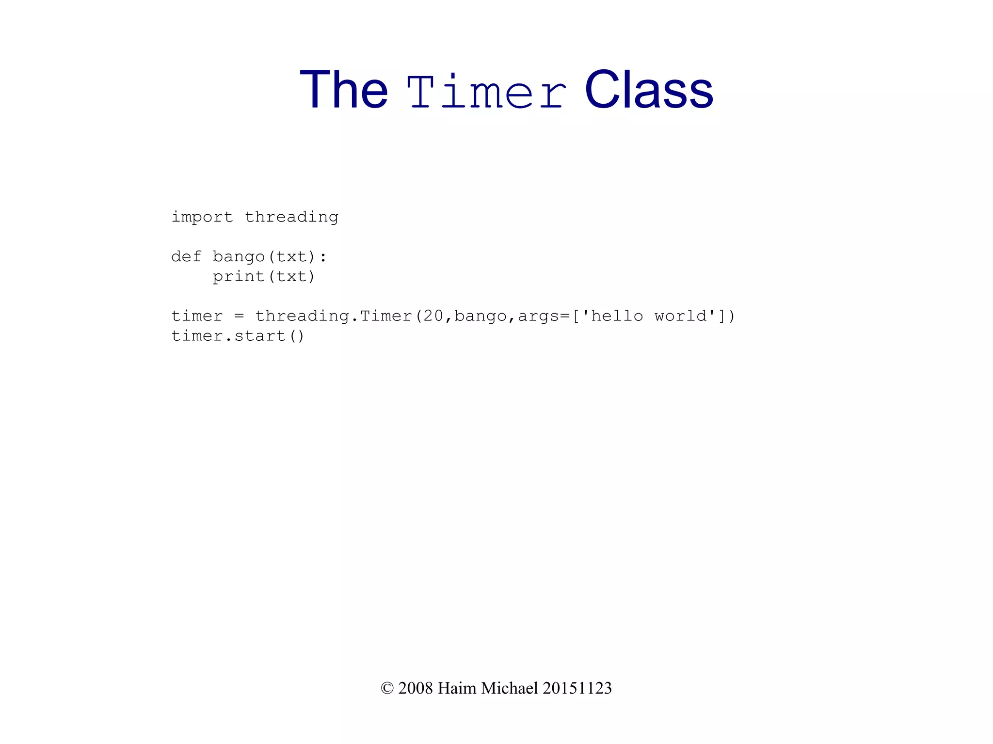 © 2008 Haim Michael 20151123 The Timer Class import threading def bango(txt): print(txt) timer = threading.Timer(20,bango,args=['hello world']) timer.start() 