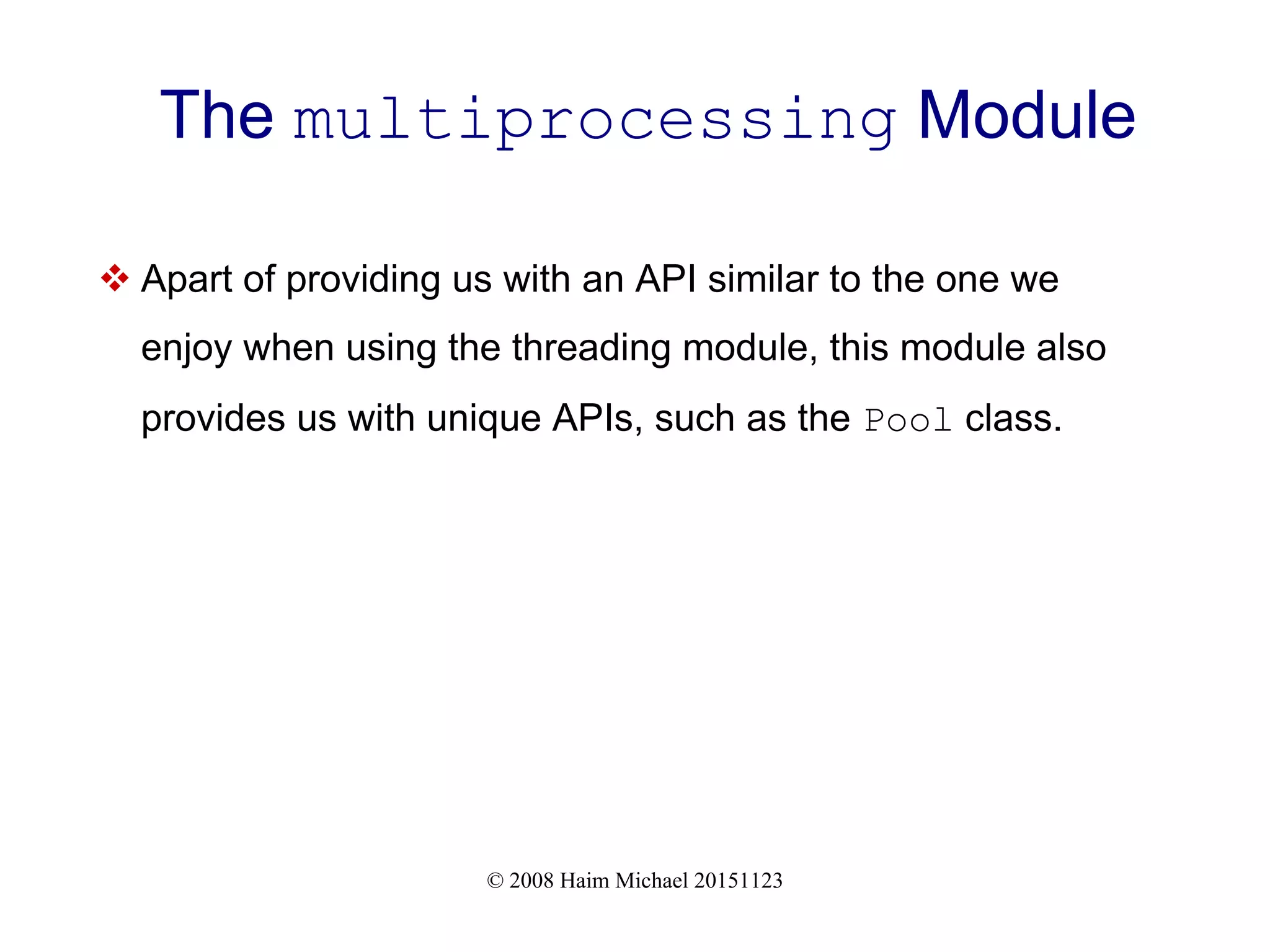 © 2008 Haim Michael 20151123 The multiprocessing Module  Apart of providing us with an API similar to the one we enjoy when using the threading module, this module also provides us with unique APIs, such as the Pool class. 