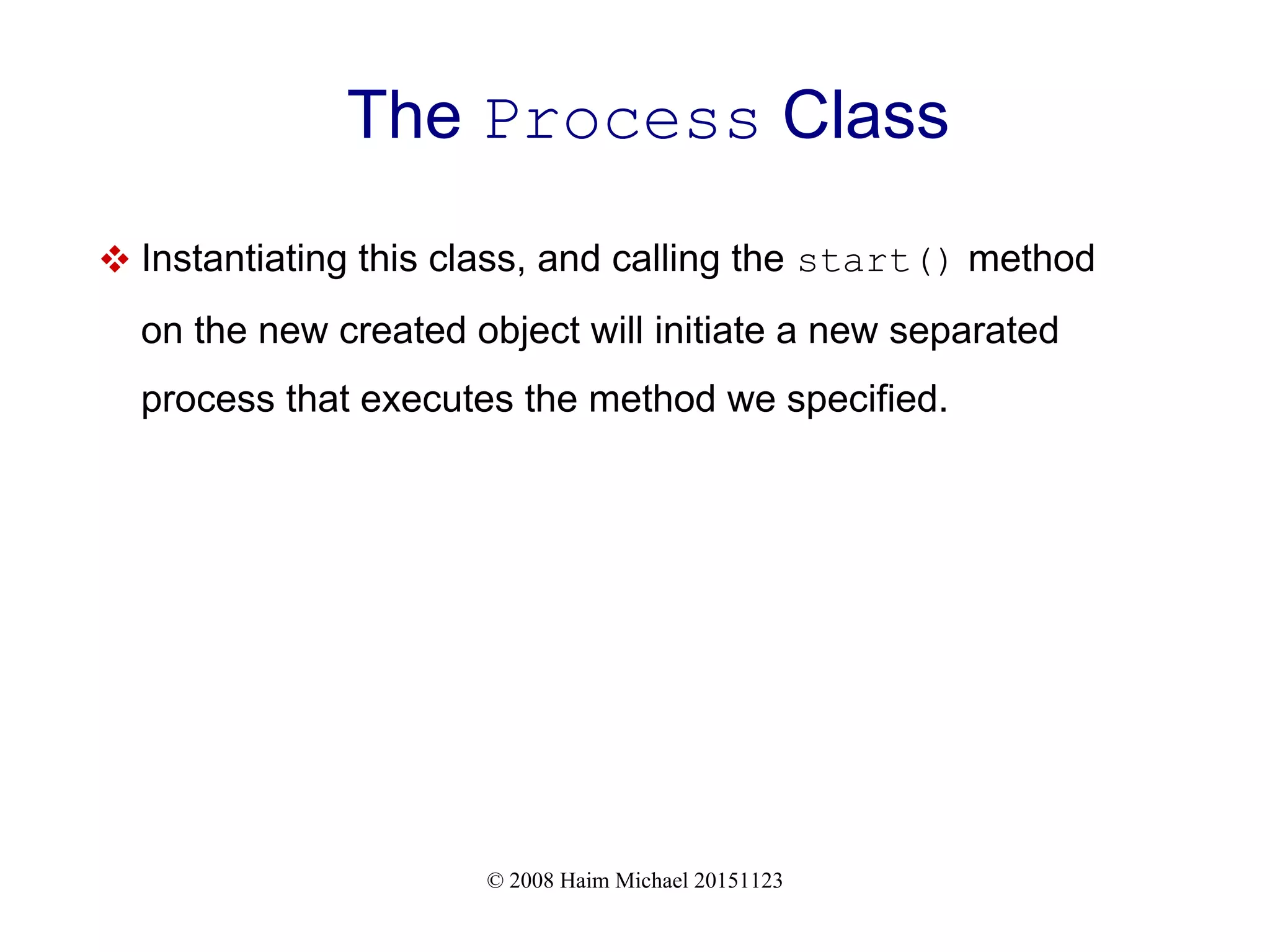 © 2008 Haim Michael 20151123 The Process Class  Instantiating this class, and calling the start() method on the new created object will initiate a new separated process that executes the method we specified. 