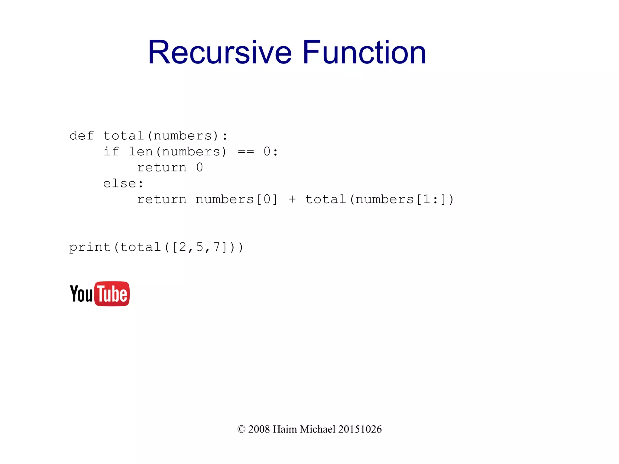 © 2008 Haim Michael 20151026 Recursive Function def total(numbers): if len(numbers) == 0: return 0 else: return numbers[0] + total(numbers[1:]) print(total([2,5,7])) 