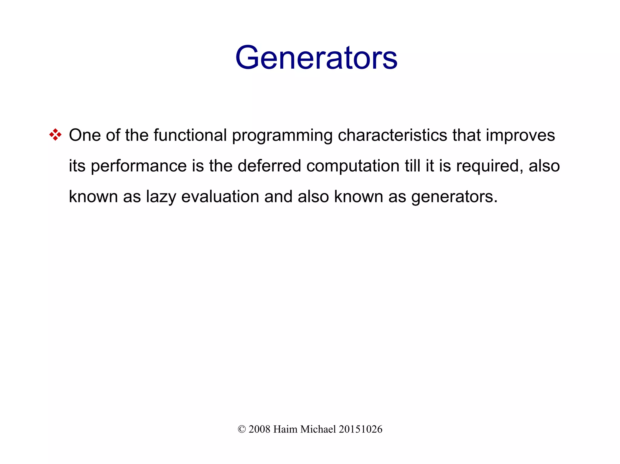 © 2008 Haim Michael 20151026 Generators  One of the functional programming characteristics that improves its performance is the deferred computation till it is required, also known as lazy evaluation and also known as generators. 